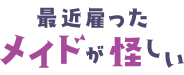 最近雇ったメイドが怪しい